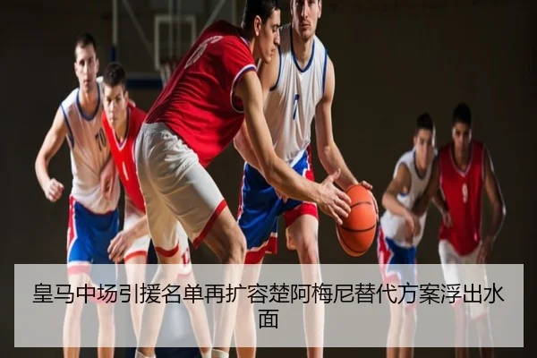 皇马中场引援名单再扩容楚阿梅尼替代方案浮出水面