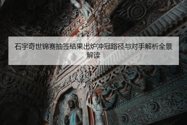 石宇奇世锦赛抽签结果出炉冲冠路径与对手解析全景解读