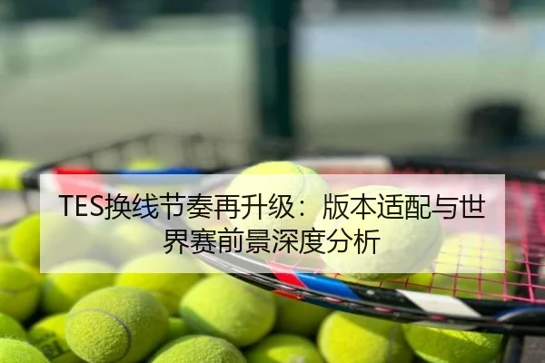 TES换线节奏再升级：版本适配与世界赛前景深度分析